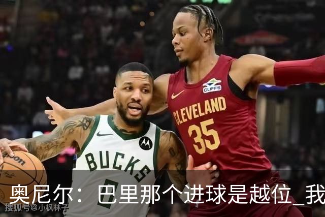 奥尼尔：巴里那个进球是越位 我们证明了自己具备极强的竞争力