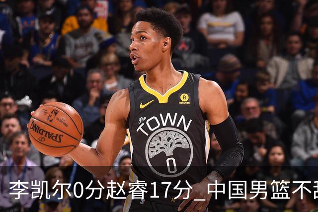 李凯尔0分赵睿17分 中国男篮不敌塞尔维亚