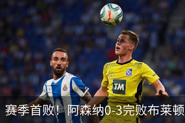 赛季首败！阿森纳0-3完败布莱顿 拉亚两遭远射破门 哈弗茨失单刀
